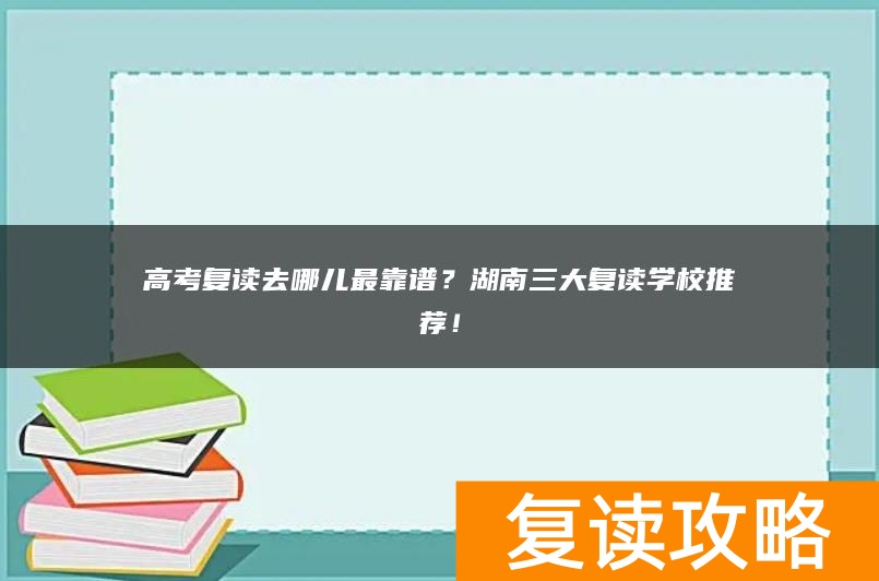 高考复读去哪儿最靠谱？湖南三大复读学校推荐！