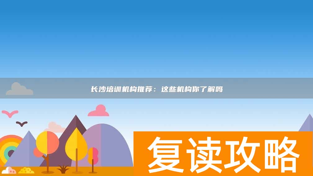 长沙培训机构推荐：这些机构你了解吗