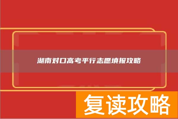 湖南对口高考平行志愿填报攻略